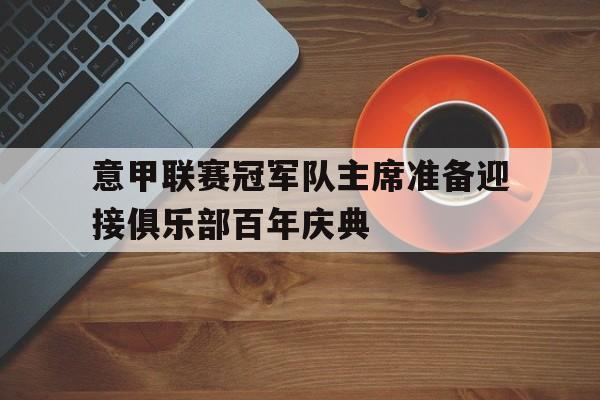意甲联赛冠军队主席准备迎接俱乐部百年庆典的简单介绍 意甲联赛冠军队主席准备迎接俱乐部百年庆典的简单介绍